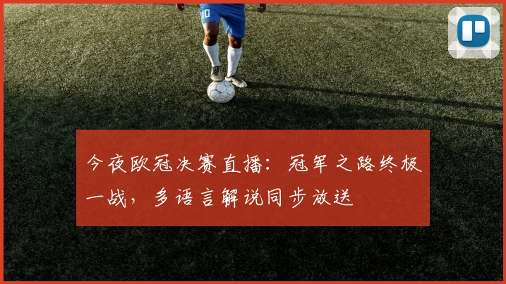 今夜欧冠决赛直播：冠军之路终极一战，多语言解说同步放送