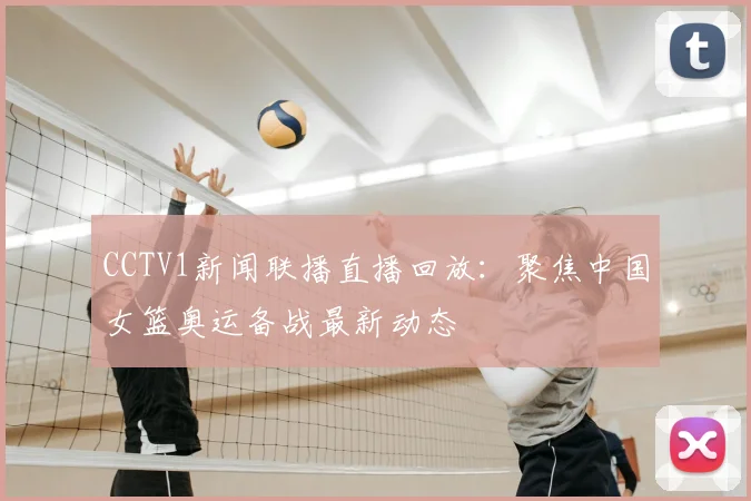 CCTV1新闻联播直播回放：聚焦中国女篮奥运备战最新动态