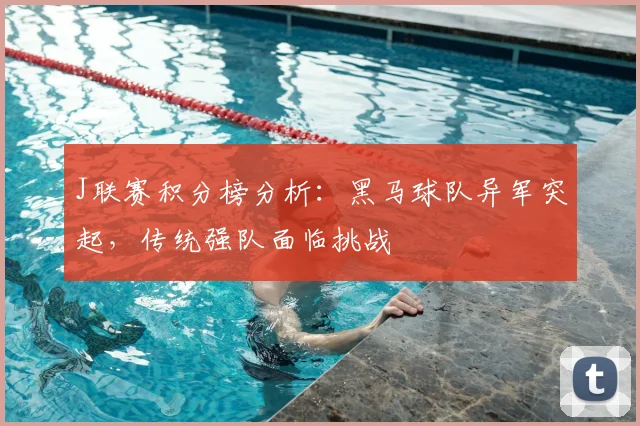 J联赛积分榜分析：黑马球队异军突起，传统强队面临挑战