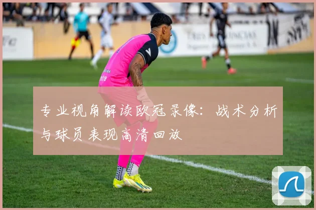 专业视角解读欧冠录像：战术分析与球员表现高清回放