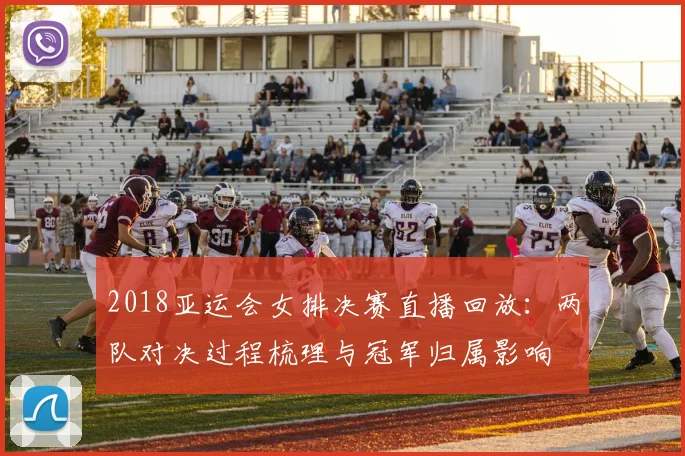 2018亚运会女排决赛直播回放：两队对决过程梳理与冠军归属影响