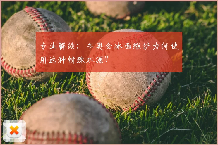 专业解读：冬奥会冰面维护为何使用这种特殊水源？