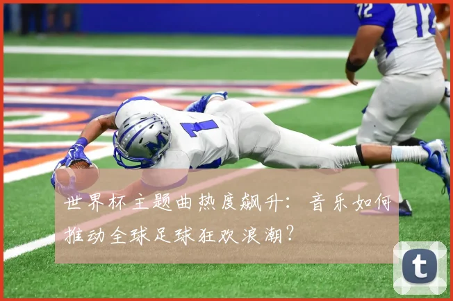 世界杯主题曲热度飙升：音乐如何推动全球足球狂欢浪潮？